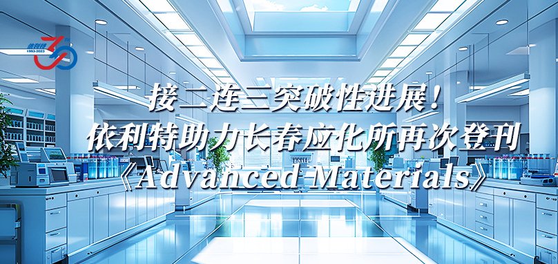 接二連三突破性進(jìn)展！依利特助力長(zhǎng)春應(yīng)化所再次登刊《Advanced Materials》